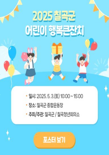 2025 칠곡군 어린이 행복큰잔치  일시: 2025. 5. 3.(토) 10:00 ~ 15:00  장소: 칠곡군 종합운동장 주최/주관: 칠곡군 / 칠곡청년회의소 포스터 보기[클릭]