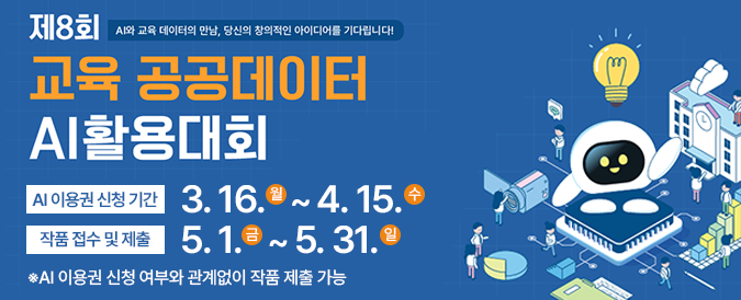 제8회 AI와 교육 데이터의 만남, 당신의 창의적인 아이디어를 기다립니다! 교육 공공데이터 AI활용대회 AI 이용권 신청 기간 3.16.월~4.15.수 작품 접수 및 제출 5.1.금~5.31.일 ※ AI 이용권 신청 여부와 관계없이 작품 제출 가능