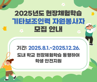 2025년도 현장체험학습 기타보조인력 자원봉사자 모집 안내 기간: 2025.8.1.~2025.12.26. 도내 학교 현장체험학습 동행하여 학생 안전지원