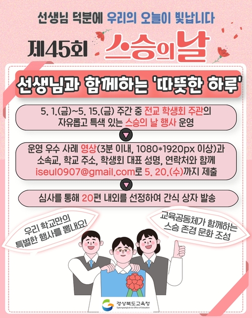 선생님 덕분에 우리의 오늘이 빛납니다. 선생님과 함께하는 ‘따뜻한 하루’. 5. 1.(금)~5. 15.(금) 주간 중 전교 학생회 주관의 자유롭고 특색 있는 스승의 날 행사 운영>운영 우수 사례 영상(3분 이내, 1080*1920px 이상)과 소송교, 학교 주소, 학생회 대표 성명, 연락처와 함께 iseul0970@gmail.com로 5.20.((수)까지 제출>심사를 통해 20편 내외를 선정하여 간식 상자 발송