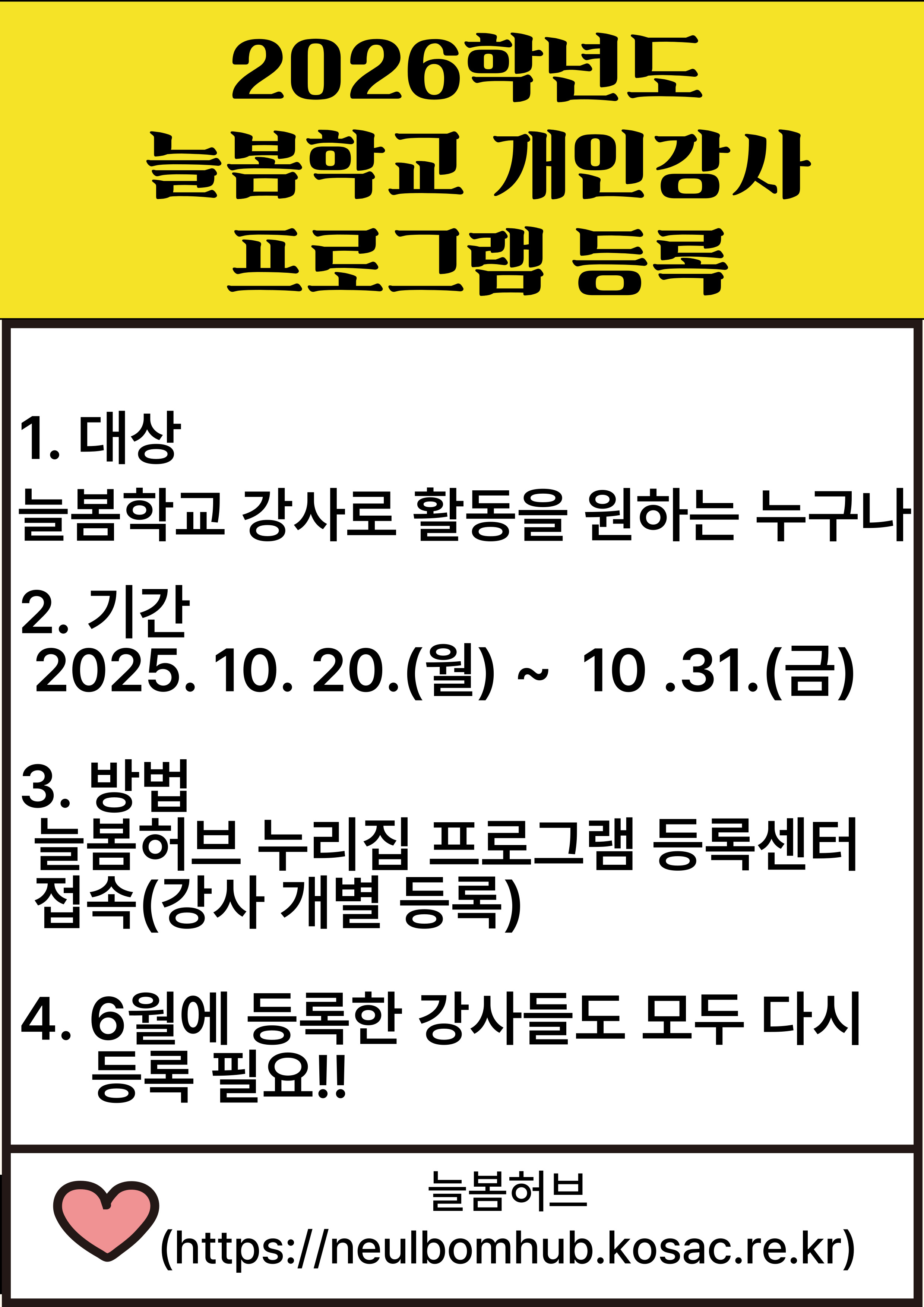 2026학년도 늘봄학교 개인강사 프로그램 등록 1. 대상 늘봄학교 강사로 활동을 원하는 누구나 2. 기간 2025. 10.20.(월) ~ 10.31.(금) 3.방법 늘봄허브 누리집 프로그램 등록센터 접속(강사 개별 등록) 4. 6월에 등록한 강사들도모두 다시 등록 필요!! 늘봄허브 (https://neulbomhub.kosac.re.kr)