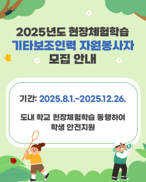 2025년도 현장체험학습 기타보조인력 자원봉사자 모집 안내 기간: 2025.8.1.~2025.12.26. 도내 학교 현장체험학습 동행하여 학생 안전지원