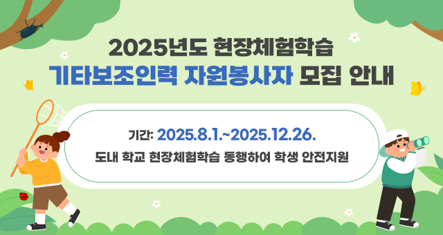 2025년도 현장체험학습 기타보조인력 자원봉사자 모집 안내 기간: 2025.8.1.~2025.12.26. 도내 학교 현장체험학습 동행하여 학생 안전지원
