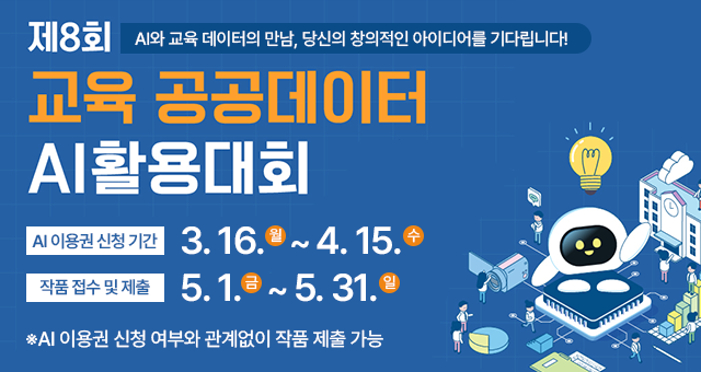 제8회 AI와 교육 데이터의 만남, 당신의 창의적인 아이디어를 기다립니다! 교육 공공데이터 AI활용대회 AI 이용권 신청 기간 3.16.월~4.15.수 작품 접수 및 제출 5.1.금~5.31.일 ※ AI 이용권 신청 여부와 관계없이 작품 제출 가능