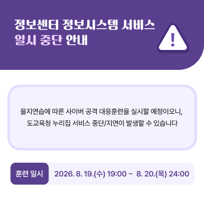 정보센터 정보시스템 서비스 일시 중단 안내  을지연습에 따른 사이버 공격 대응훈련을 실시할 예정이오니, 도교육청 누리집 서비스 중단/지연이 발생할 수 있습니다  훈련 일시: 2026. 8. 19.(수) 19:00 ~  8. 20.(목) 24:00