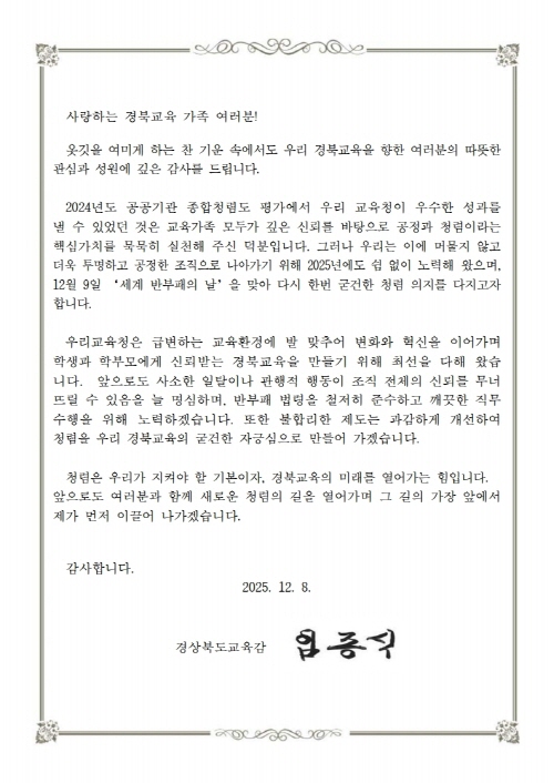 사랑하는 경북 교육가족 여러분청렴은 우리가 지켜야할 기본이자, 경북교육의 미래를 열어가는 힘입니다. 앞으로도 여러분과 함꼐 새로운 청렴의 길을 열어가며 그 길의 가장 앞에서 제가 먼저 이끌어가겠습니다. 경북교육감 임종식