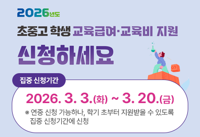 2026년도 초중고 학생 교육급여 교육비 지원 신청하세요 집중 신청기간 2026.3.3.(화)~3.20.(금) ※ 연중 신청 가능하나, 학기 초부터 지원받을 수 있도록 집중 신청기간에 신청