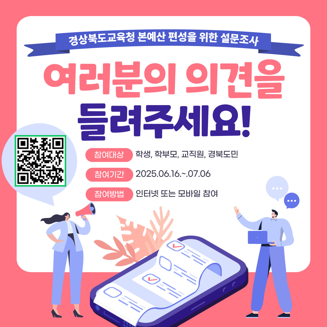 경상북도교육청 본예산 편성을 위한 설문조사 여러분의 의견을 들려주세요! 참여대상 학생, 학부모, 교직원, 경북도민 참여기간 2025.06.16.~.07.06 참여방법 인터넷 또는 모바일 참여