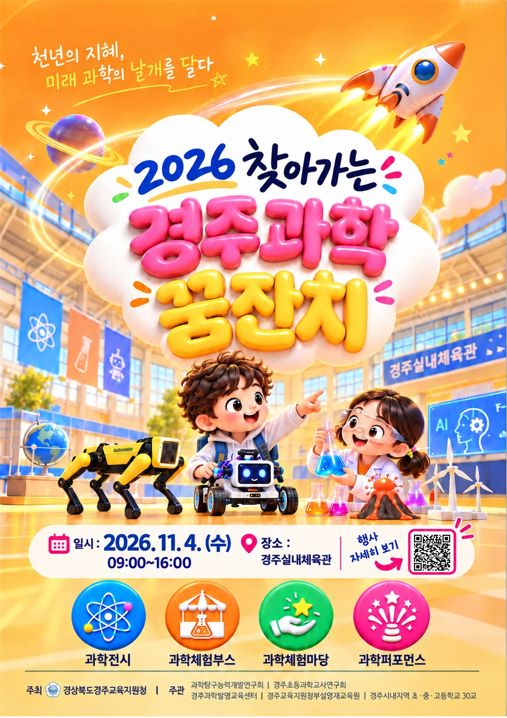 천년의 지혜, 미래 과학의 날개를 달다 2026 찾아가는 경주과학 꿈잔치 일시: 2026.11.4.(수) 09:00~16:00 장소: 경주실내체육관 (바로가기링크) 과학전시. 과학체험부스. 과학체험마당. 과학퍼포먼스 주최 경상북도경주교육지원청 주관 과학탐구능력개발연구회 | 경주초등과학교사연구회 | 경주과학발명교육센터 | 경주교육지원청부설영재교육원 | 경주시내지역 초 ·중· 고등학교 30교