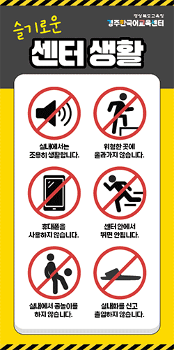 슬기로운 경상북도교육청 경주한국어교육센터 센터 생활 실내에서는 위험한곳에 조용히 생활합니다. 올라가지 않습니다. 휴대폰을 센터안에서 사용하지 않습니다. 뛰면 안됩니다. 실내에서 공놀이를 하지 않습니다. 실내화를 신고 출입하지 않습니다. 한국말로 대화합니다. 인사를 잘 합니다. 질서를 잘 지킵니다. 친구들과 사이좋게 지냅니다. 쓰레기를 아무데나 버리지 않습니다. 급식을 맛있게 먹습니다.