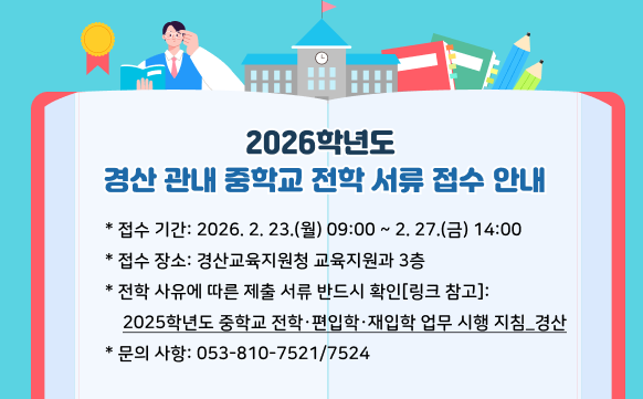 2026학년도 경산 관내 중학교 전학 서류 접수 안내    * 접수 기간: 2026. 2. 23.(월) 09:00 ~ 2. 27.(금) 14:00  * 접수 장소: 경산교육지원청 교육지원과 3층  * 전학 사유에 따른 제출 서류 반드시 확인[링크 참고]:   2025학년도 중학교 전학·편입학·재입학 업무 시행 지침_경산  * 문의 사항: 053-810-7521/7524
