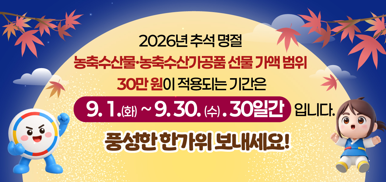 2026년 추석 명절 농축수산물·농축수산가공품 선물 가액 범위 30만원이 적용되는 기간은 9.1.(화) ~ 9.30.(수). 30일간 입니다. 풍성한 한가위 보내세요! 