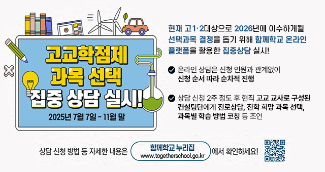 고교학점제 과목 선택 집중 상담 실시! 2025년 7월 7일 ~ 11월 말 현재 고1,2 대상으로 2026년에 이수하게될 선택과목 결정을 돕기 위해 함께학교 온라인 플랫폼을 활용한 집중상담 실시! 온라인 상담은 신청 인원과 관계없이 신청 순서 따라 순차적 진행 상담 신청 2주 정도 후 현직 고교 교사로 구성된 컨설팅단에게 진로상담, 진학 희망 과목 선택, 과목별 학습 방법 코칭 등 조언 상담 신청 방법 등 자세한 내용은 함께학교 누리집 www.togetherschool.go.kr 에서 확인하세요!