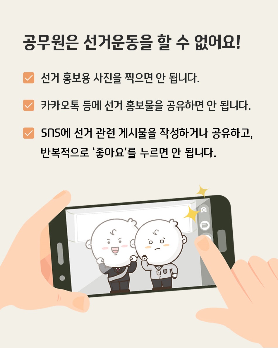 공무원은 선거운동을 할 수 없어요! 선거 홍보용 사진을 찍으면 안 됩니다. 카카오톡 등에 선거 홍보물을 공유하면 안 됩니다. sns에 선거 관련 게시물을 작성하거나 공유하고 반복적으로 '좋아요'를 누르면 안됩니다.