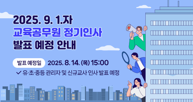 2025. 9. 1.자 교육공무원 정기인사 발표 예정 안내 발표 예정일 2025.8.14.(목) 15:00 유초중등관리자 및 신규교사 인사 발표 예정