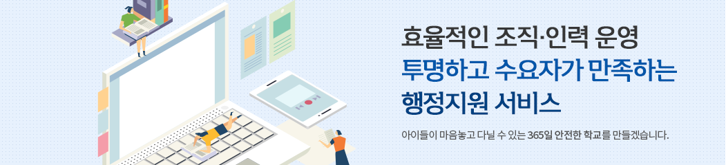 효율적인 조직·인력 운영 투명하고 수요자가 만족하는 행정지원 서비스 아이들이 마음놓고 다닐 수 있는 365일 안전한 학교를 만들겠습니다.