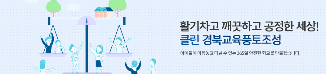 활기차고 깨끗하고 공정한 세상! 클린 경북교육풍토조성 아이들이 마음놓고 다닐 수 있는 365일 안전한 학교를 만들겠습니다.