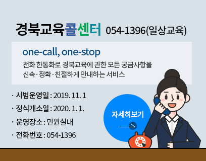 경북교육콜센터 054-1396(일상교육) one-call, one-stop 전화 한통화로 경북교육에 관한 모든 궁금사항을 신속정확친절하게 안내하는 서비스 시범운영일:2019.11.1 정식개소일:2020.1.1. 운영장소:민원실내 전화번호:054-1396