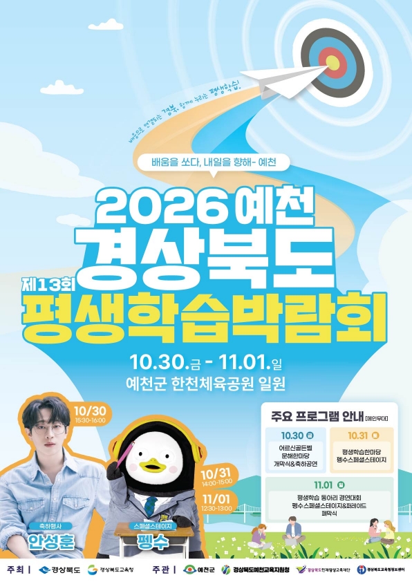 배움을 쏘다, 내일을 향해~ 예천. 2026 예천 경상북도 제13회 평생학습박람회. 10. 30.(금) ~ 11 .1.(일) 예천군 한천체육공원 일원. 주요 프로그램 안내(메인무대): 10. 30.(금)-어르신골든벨, 문해한마당, 개막식&축하공연, 10. 31.(토) - 평생학습한마당, 펭수스페셜스테이지, 11. 1.(일) - 평생학습 동아리 경연대회, 펭수 스페셜스테이지&퍼레이드, 폐막식.
